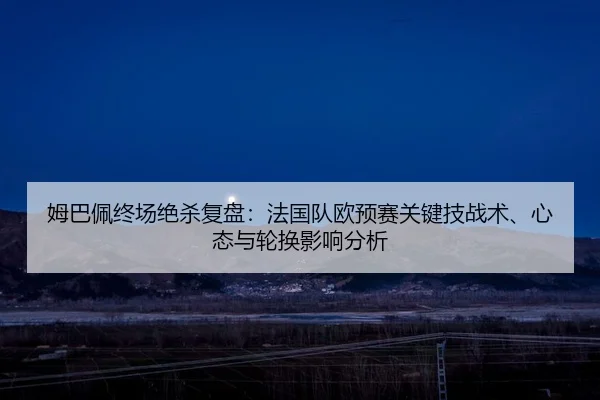 姆巴佩终场绝杀复盘：法国队欧预赛关键技战术、心态与轮换影响分析